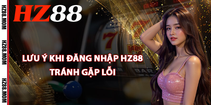 Các lưu ý khi đăng nhập HZ88 tránh gặp lỗi