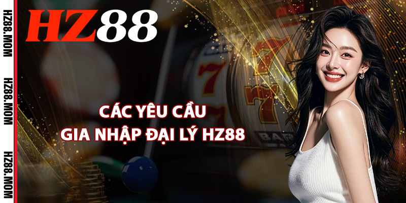 Đại Lý HZ88 – Con Đường Cộng Tác Viên Kết Hợp Kiếm Tiền 2 Các yêu cầu gia nhập đại lý HZ88