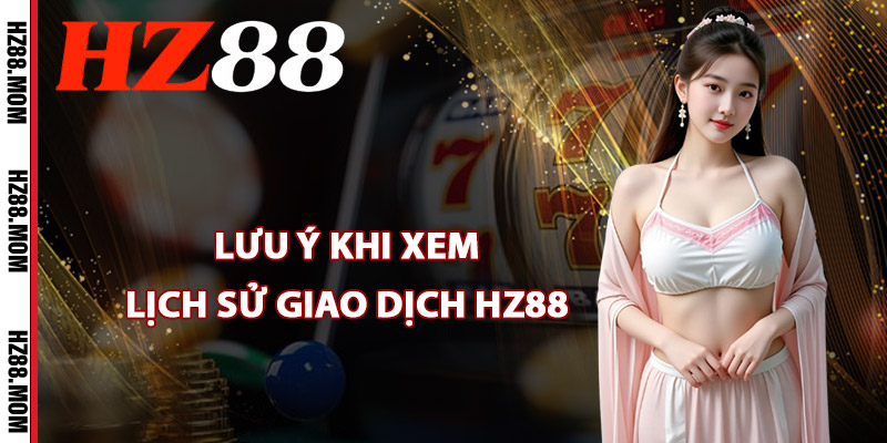 Lưu ý khi xem lịch sử giao dịch HZ88